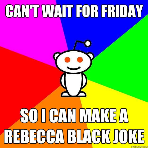 Can't wait for Friday So I can make a rebecca Black joke  Reddit Alien