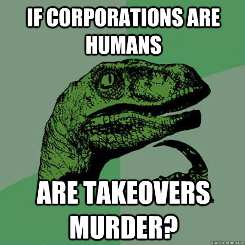 IF corporations are humans are takeovers murder?  Philosoraptor