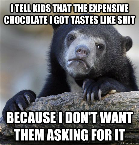 I tell kids that the expensive chocolate I got tastes like shit because I don't want them asking for it - I tell kids that the expensive chocolate I got tastes like shit because I don't want them asking for it  Confession Bear