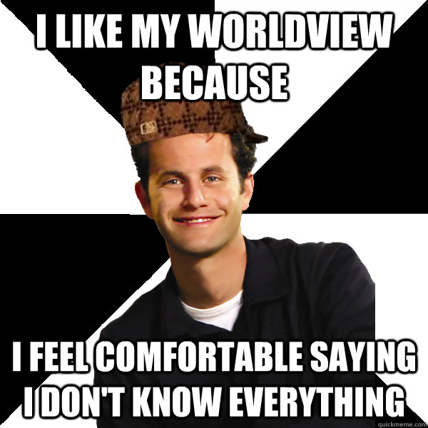 I like my worldview because I feel comfortable saying I don't know everything  Scumbag Christian