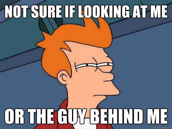 not sure if looking at me or the guy behind me - not sure if looking at me or the guy behind me  Futurama Fry