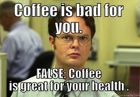 This is FALSE - COFFEE IS BAD FOR YOU. FALSE: COFFEE IS GREAT FOR YOUR HEALTH . Schrute