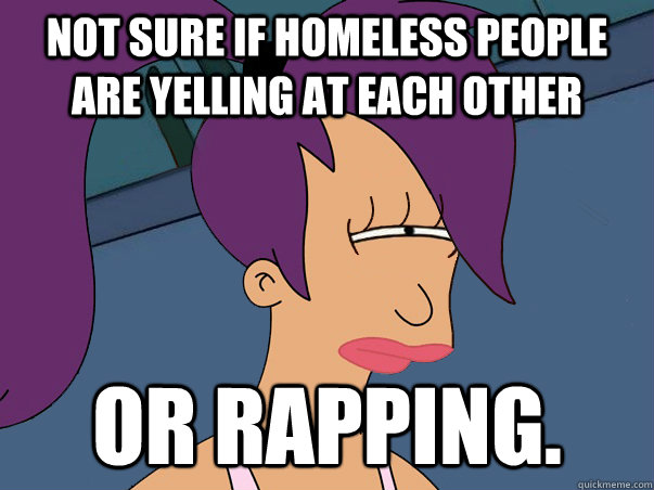 Not sure if homeless people are yelling at each other or rapping.  Leela Futurama