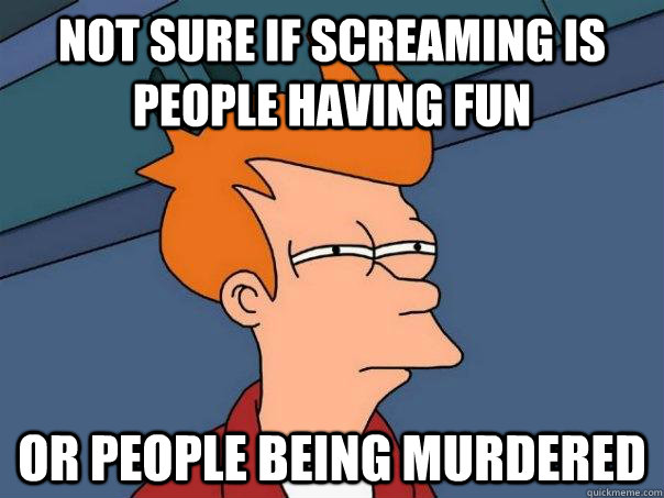 Not sure if screaming is people having fun Or people being murdered - Not sure if screaming is people having fun Or people being murdered  Futurama Fry