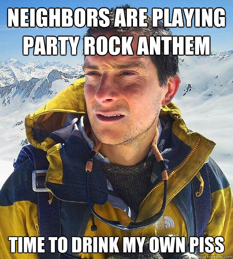 Neighbors are playing Party Rock Anthem Time to drink my own piss  Bear Grylls