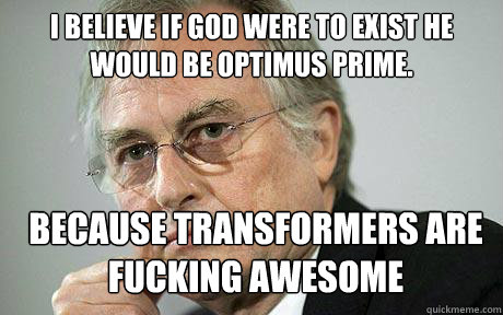 I believe if god were to exist he would be optimus prime. because transformers are fucking awesome  