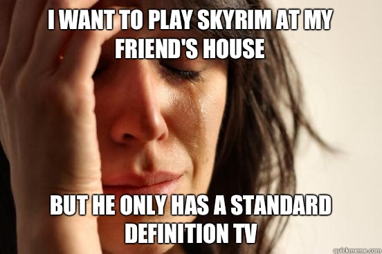 I want to play Skyrim at my friend's house But he only has a standard definition tv  First World Problems