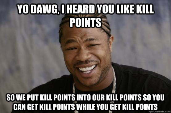 Yo Dawg, I heard you like kill points So we put kill points into our kill points so you can get kill points while you get kill points  YO DAWG