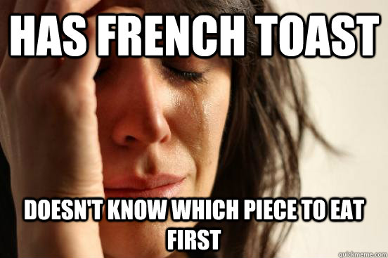 Has french toast doesn't know which piece to eat first  First World Problems