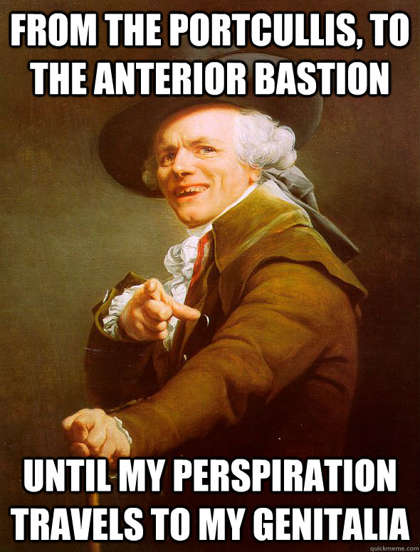 From the portcullis, to the anterior bastion until my perspiration travels to my genitalia  Joseph Ducreux