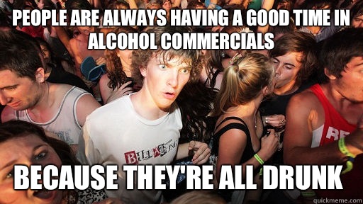 People are always having a good time in alcohol commercials   because they're all drunk  - People are always having a good time in alcohol commercials   because they're all drunk   Sudden Clarity Clarence