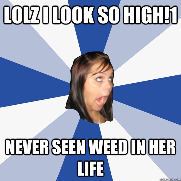 LOLZ i look so high!1 never seen weed in her life  Annoying Facebook Girl