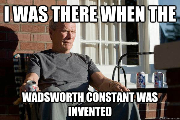 I was there when the Wadsworth constant was invented  Feels Old Man