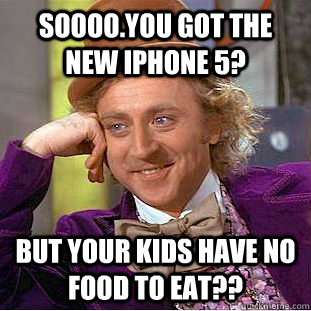 SOooo.you got the new iphone 5? but your kids have no food to eat??  Condescending Wonka