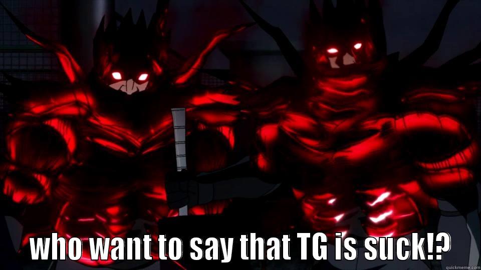   WHO WANT TO SAY THAT TG IS SUCK!? Misc