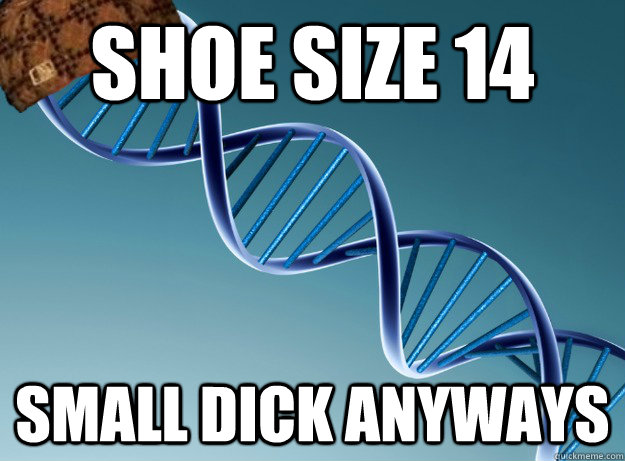 Shoe size 14 Small dick anyways  Scumbag Genetics