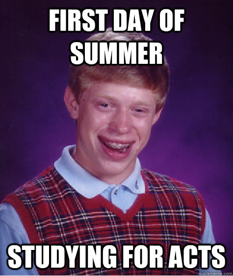 First day of summer Studying for ACTs - First day of summer Studying for ACTs  Bad Luck Brian