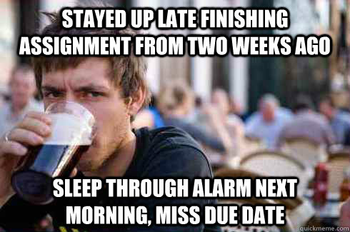 Stayed up late finishing assignment from two weeks ago Sleep through alarm next morning, miss due date  Lazy College Senior