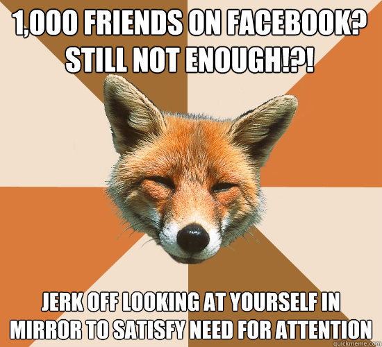 1,000 friends on Facebook? still not enough!?! jerk off looking at yourself in mirror to satisfy need for attention  Condescending Fox