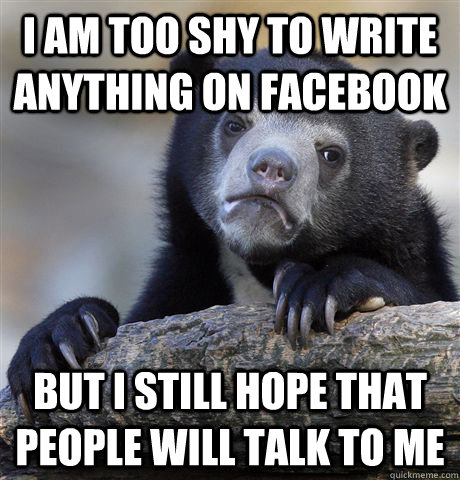 I am too shy to write anything on facebook but I still hope that people will talk to me  Confession Bear