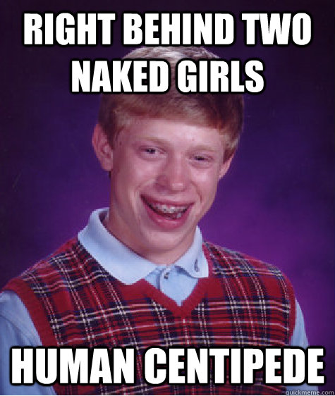 right behind two naked girls human centipede   Bad Luck Brian