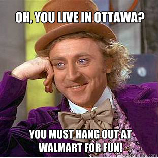 oh, You live in ottawa? you must hang out at walmart for fun!  Willy Wonka Meme