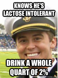 knows he's lactose intolerant drink a whole quart of 2%  