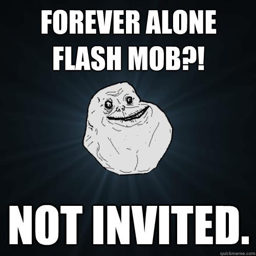 forever alone flash mob?! not invited.  - forever alone flash mob?! not invited.   Forever Alone
