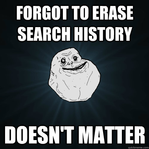 Forgot to erase search history doesn't matter  Forever Alone