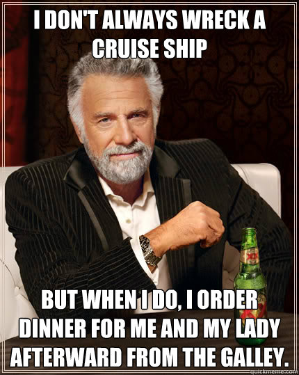 I don't always wreck a cruise ship But when I do, I order dinner for me and my lady afterward from the galley.  Dos Equis man