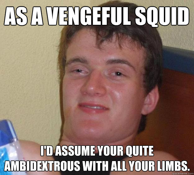 As a vengeful squid I'd assume your quite ambidextrous with all your limbs. - As a vengeful squid I'd assume your quite ambidextrous with all your limbs.  10 Guy