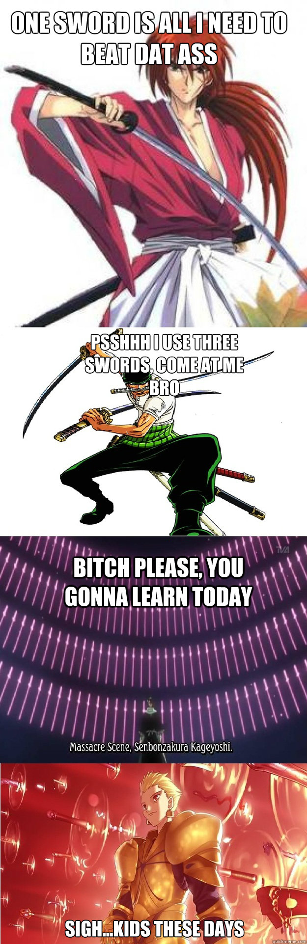 One sword is all I need to beat dat ass Sigh...Kids these days Psshhh I use three swords, come at me bro Bitch please, you gonna learn today - One sword is all I need to beat dat ass Sigh...Kids these days Psshhh I use three swords, come at me bro Bitch please, you gonna learn today  Kenshin, Zolo, Byakuya, Gilgamesh