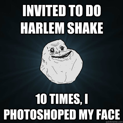 invited to do harlem shake 10 times, i photoshoped my face  Forever Alone