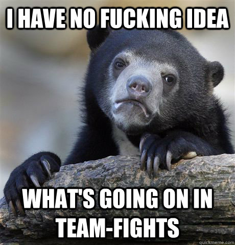 I have no fucking idea what's going on in team-fights - I have no fucking idea what's going on in team-fights  Confession Bear