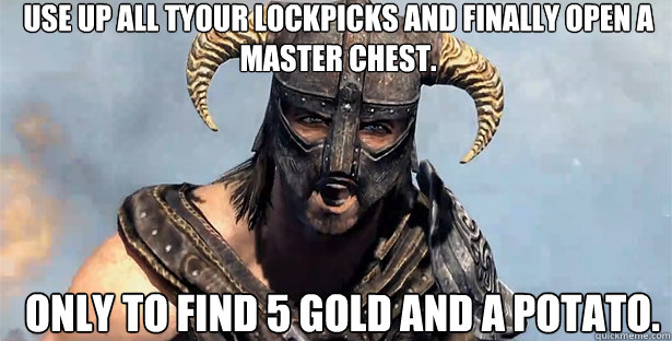 use up all tyour lockpicks and finally open a master chest. only to find 5 gold and a potato.  skyrim