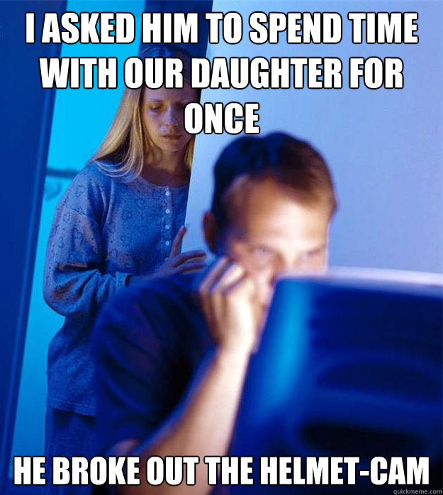 I asked him to spend time with our daughter for once He broke out the Helmet-Cam  Redditors Wife