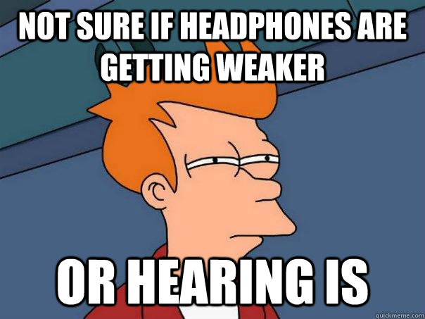 Not sure if headphones are getting weaker Or hearing is  Futurama Fry