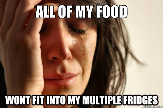 All of my food wont fit into my multiple fridges   First World Problems