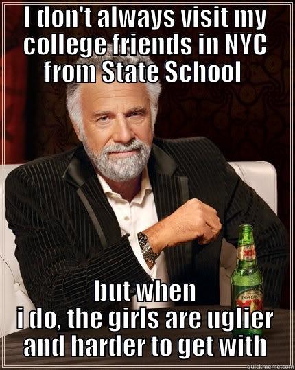 NYC Girls Are Hard - I DON'T ALWAYS VISIT MY COLLEGE FRIENDS IN NYC FROM STATE SCHOOL  BUT WHEN I DO, THE GIRLS ARE UGLIER AND HARDER TO GET WITH The Most Interesting Man In The World