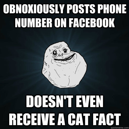 Obnoxiously posts phone number on facebook Doesn't even receive a cat fact  Forever Alone