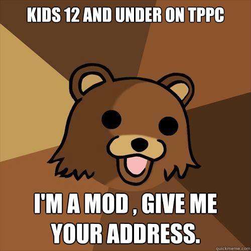 Kids 12 and under on TPPC I'm a mod , give me your address.  Pedobear