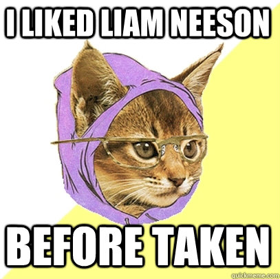 I liked Liam Neeson before Taken  Hipster Kitty