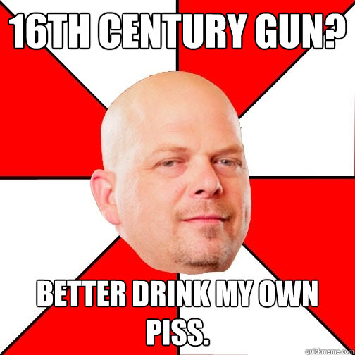 16th Century gun? Better drink my own piss. - 16th Century gun? Better drink my own piss.  Pawn Star