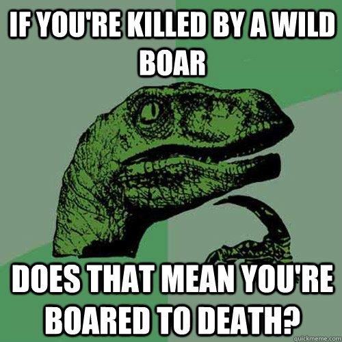 If you're killed by a wild boar does that mean you're boared to death? - If you're killed by a wild boar does that mean you're boared to death?  Philosoraptor