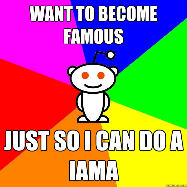 Want to become famous Just so I can do a IAMA  Reddit Alien