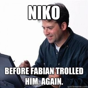 Niko Before Fabian trolled him. AGAIn.  Lonely Computer Guy