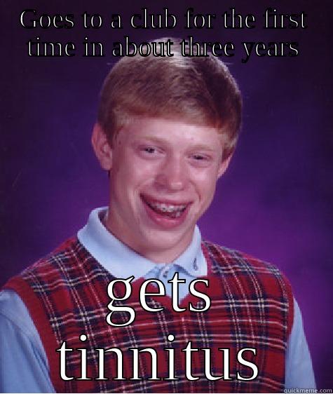 GOES TO A CLUB FOR THE FIRST TIME IN ABOUT THREE YEARS GETS TINNITUS Bad Luck Brian