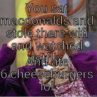 YOU SAT MACDONALDS AND STOLE THERE WIFI AND WATCHED NETFLIX  AND ATE 6 CHEESEBURGERS LOL Condescending Wonka