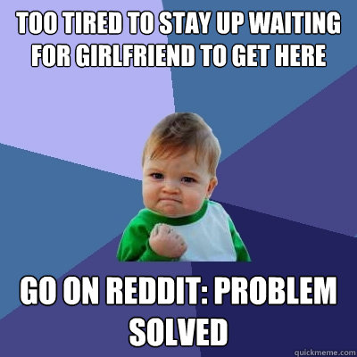 Too tired to stay up waiting for girlfriend to get here Go on reddit: problem solved  Success Kid