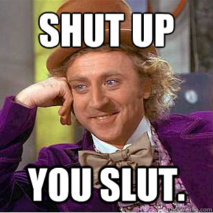 shut up you slut.  Condescending Wonka